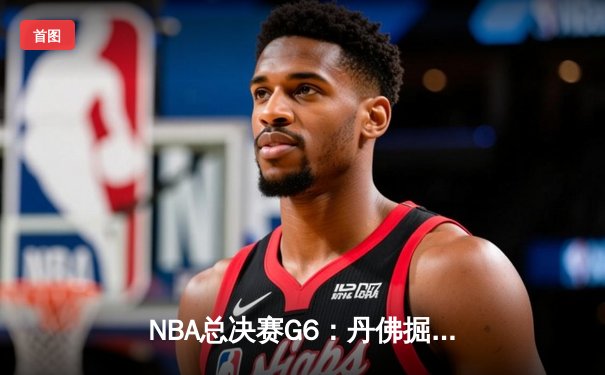 NBA总决赛G6：丹佛掘金逆袭夺冠，约基奇三双封神