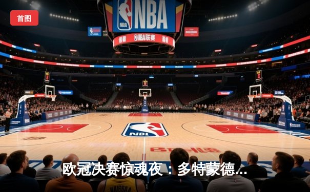 欧冠决赛惊魂夜：多特蒙德逆袭皇马夺冠，罗伊斯圆梦告别战