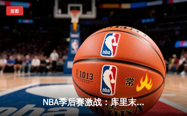 NBA季后赛激战：库里末节狂轰21分，勇士逆转掘金总分2-1领先
