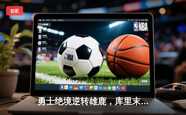 勇士绝境逆转雄鹿，库里末节19分导演惊天翻盘