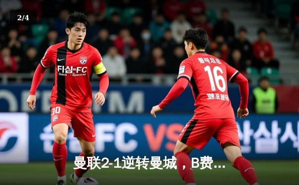 曼联2-1逆转曼城，B费绝杀点燃梦剧场，英超争冠悬念再起 - 2