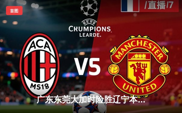 广东东莞大加时险胜辽宁本钢，胡明轩33分率队夺赛点