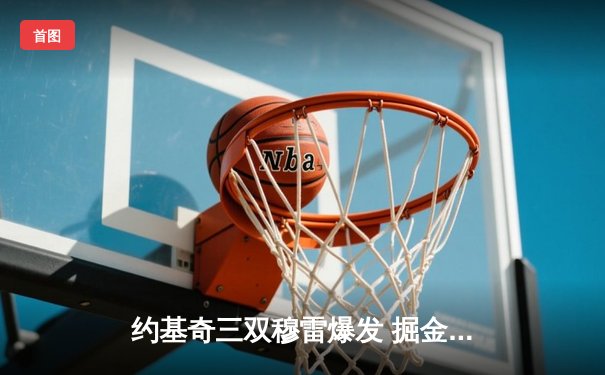 约基奇三双穆雷爆发 掘金逆转森林狼挺进西部决赛