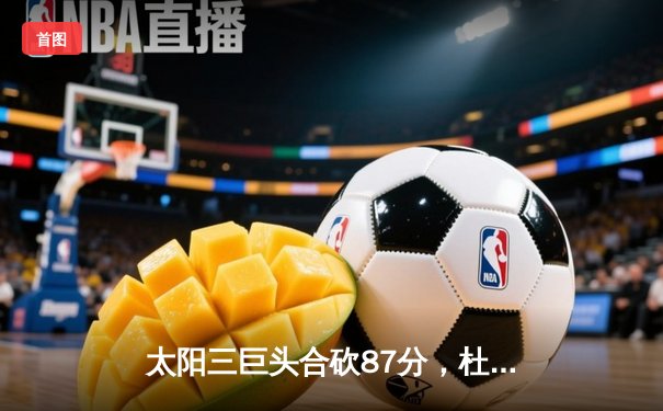 太阳三巨头合砍87分，杜兰特里程碑夜率队加时险胜掘金