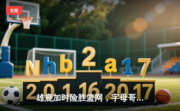 雄鹿加时险胜篮网，字母哥36+12+5主宰关键时刻