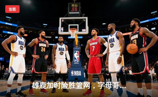 雄鹿加时险胜篮网，字母哥44分14篮板创纪录，杜兰特空砍32分难救主