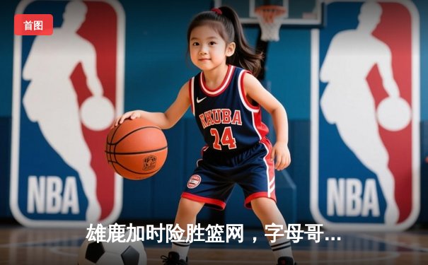 雄鹿加时险胜篮网，字母哥44分率队逆转，杜兰特空砍32分难救主