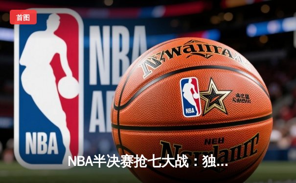 NBA半决赛抢七大战：独行侠神奇逆转淘汰卫冕冠军，东契奇三双主宰生死战